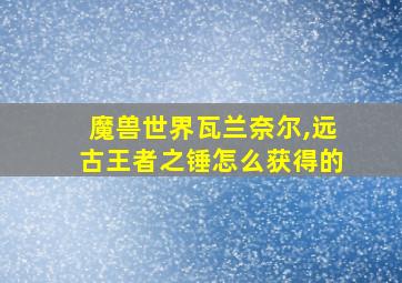 魔兽世界瓦兰奈尔,远古王者之锤怎么获得的