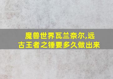 魔兽世界瓦兰奈尔,远古王者之锤要多久做出来