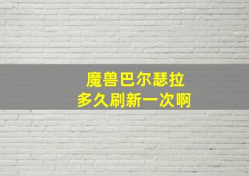 魔兽巴尔瑟拉多久刷新一次啊