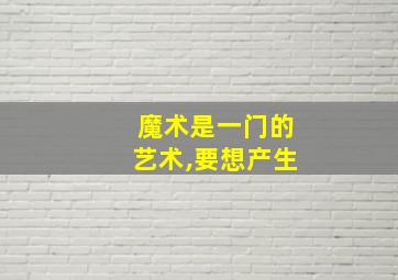 魔术是一门的艺术,要想产生