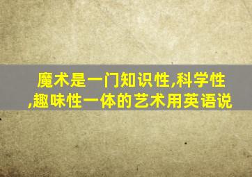 魔术是一门知识性,科学性,趣味性一体的艺术用英语说