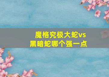 魔格究极大蛇vs黑暗蛇哪个强一点