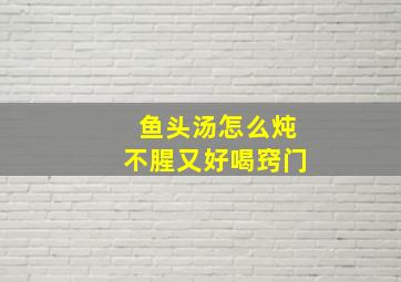 鱼头汤怎么炖不腥又好喝窍门