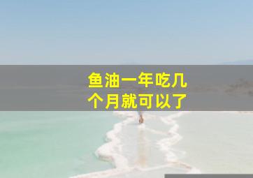 鱼油一年吃几个月就可以了