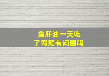 鱼肝油一天吃了两颗有问题吗