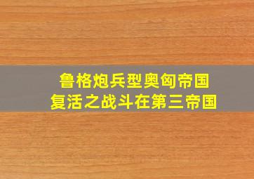 鲁格炮兵型奥匈帝国复活之战斗在第三帝国