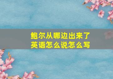 鲍尔从哪边出来了英语怎么说怎么写