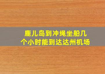 鹿儿岛到冲绳坐船几个小时能到达达州机场