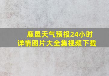 鹿邑天气预报24小时详情图片大全集视频下载