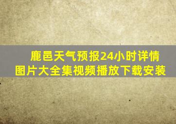 鹿邑天气预报24小时详情图片大全集视频播放下载安装