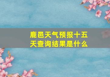 鹿邑天气预报十五天查询结果是什么