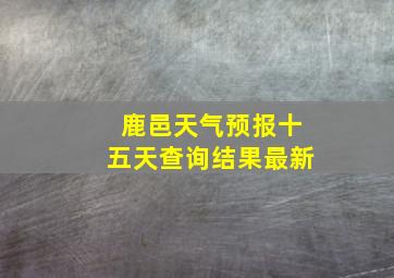 鹿邑天气预报十五天查询结果最新