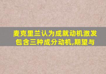 麦克里兰认为成就动机激发包含三种成分动机,期望与