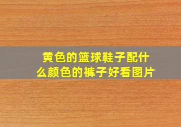 黄色的篮球鞋子配什么颜色的裤子好看图片