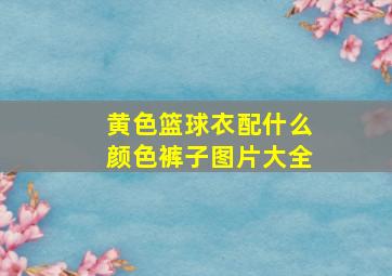 黄色篮球衣配什么颜色裤子图片大全