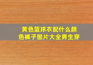 黄色篮球衣配什么颜色裤子图片大全男生穿