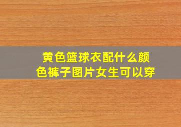 黄色篮球衣配什么颜色裤子图片女生可以穿