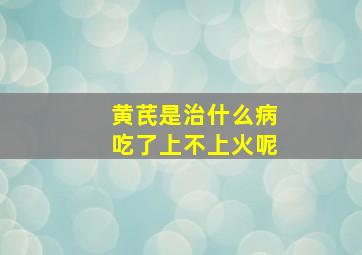 黄芪是治什么病吃了上不上火呢