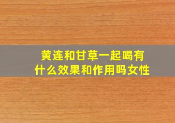 黄连和甘草一起喝有什么效果和作用吗女性