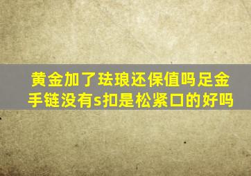 黄金加了珐琅还保值吗足金手链没有s扣是松紧口的好吗