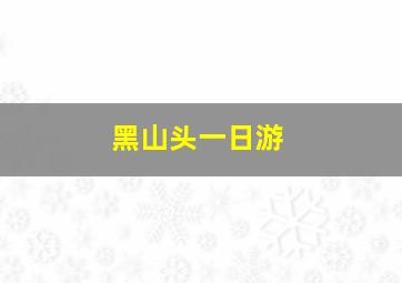 黑山头一日游