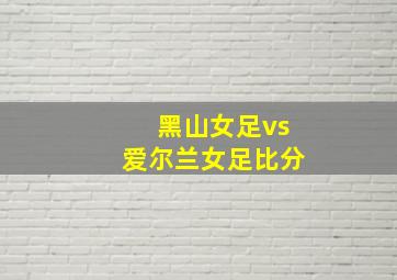 黑山女足vs爱尔兰女足比分