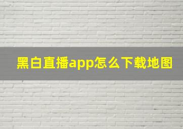 黑白直播app怎么下载地图