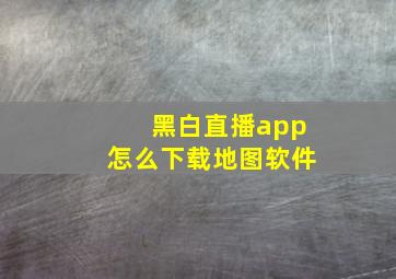 黑白直播app怎么下载地图软件