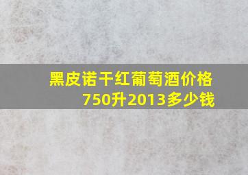 黑皮诺干红葡萄酒价格750升2013多少钱