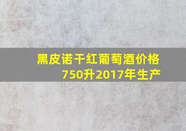 黑皮诺干红葡萄酒价格750升2017年生产