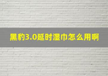 黑豹3.0延时湿巾怎么用啊