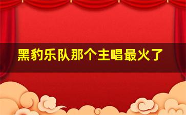 黑豹乐队那个主唱最火了