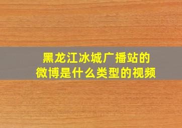 黑龙江冰城广播站的微博是什么类型的视频