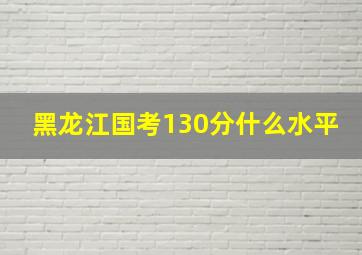 黑龙江国考130分什么水平