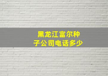 黑龙江富尔种子公司电话多少