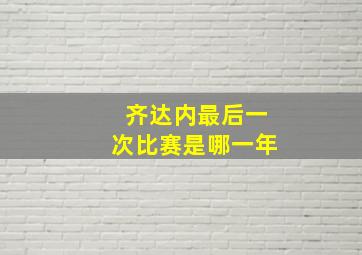 齐达内最后一次比赛是哪一年