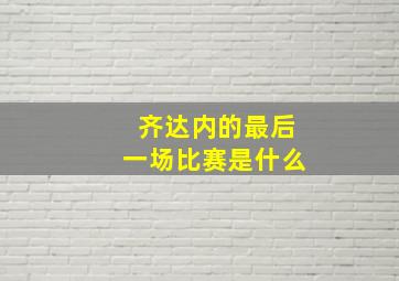 齐达内的最后一场比赛是什么