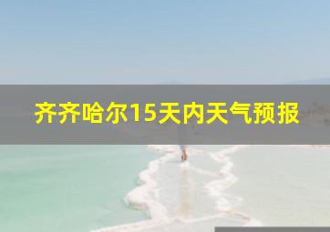 齐齐哈尔15天内天气预报