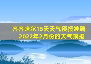 齐齐哈尔15天天气预报准确2022年2月份的天气预报