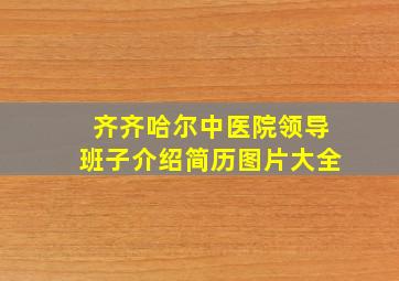 齐齐哈尔中医院领导班子介绍简历图片大全