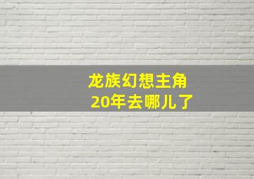 龙族幻想主角20年去哪儿了